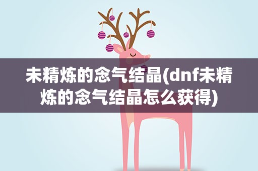 未精炼的念气结晶(dnf未精炼的念气结晶怎么获得)