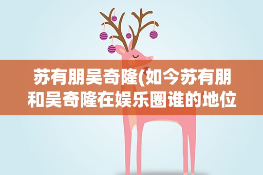 苏有朋吴奇隆(如今苏有朋和吴奇隆在娱乐圈谁的地位高)