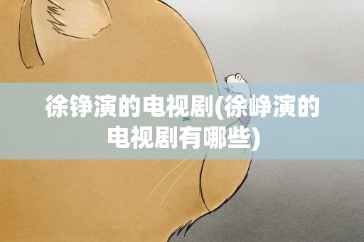 徐铮演的电视剧(徐峥演的电视剧有哪些)