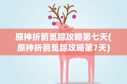 原神折箭觅踪攻略第七天(原神折箭觅踪攻略第7天)