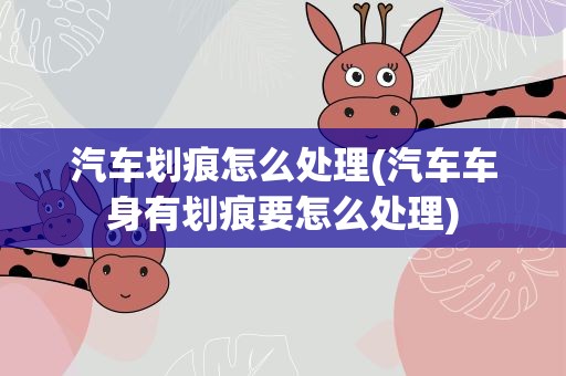汽车划痕怎么处理(汽车车身有划痕要怎么处理)