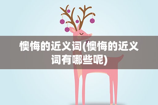 懊悔的近义词(懊悔的近义词有哪些呢)
