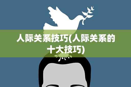 人际关系技巧(人际关系的十大技巧)