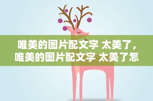 唯美的图片配文字 太美了，唯美的图片配文字 太美了怎么说