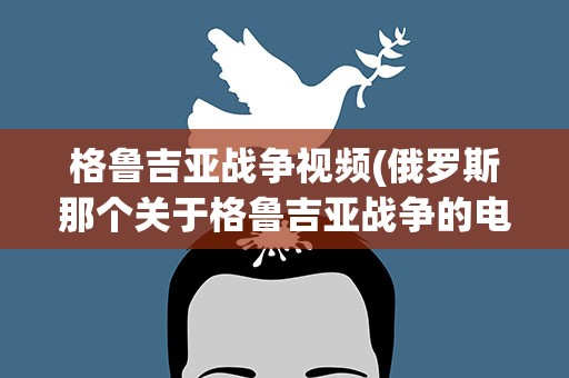 格鲁吉亚战争视频(俄罗斯那个关于格鲁吉亚战争的电影叫什么名字)