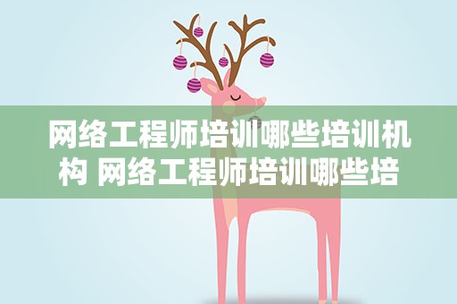 网络工程师培训哪些培训机构 网络工程师培训哪些培训机构好