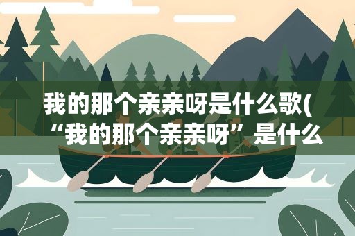 我的那个亲亲呀是什么歌(“我的那个亲亲呀”是什么歌)