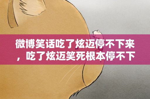 微博笑话吃了炫迈停不下来，吃了炫迈笑死根本停不下来