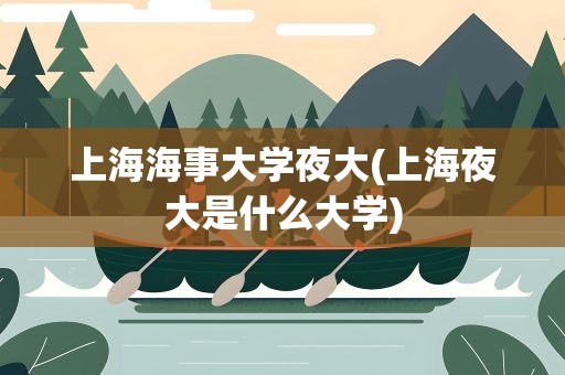 上海海事大学夜大(上海夜大是什么大学)