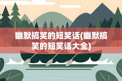 幽默搞笑的短笑话(幽默搞笑的短笑话大全)