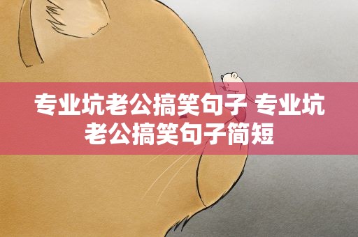 专业坑老公搞笑句子 专业坑老公搞笑句子简短