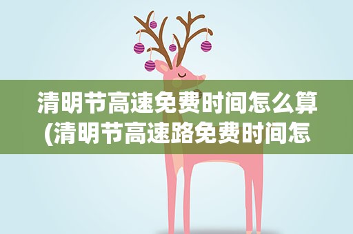 清明节高速免费时间怎么算(清明节高速路免费时间怎么算)