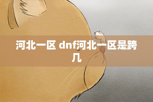 河北一区 dnf河北一区是跨几