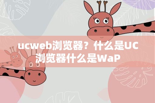ucweb浏览器？什么是UC浏览器什么是WaP