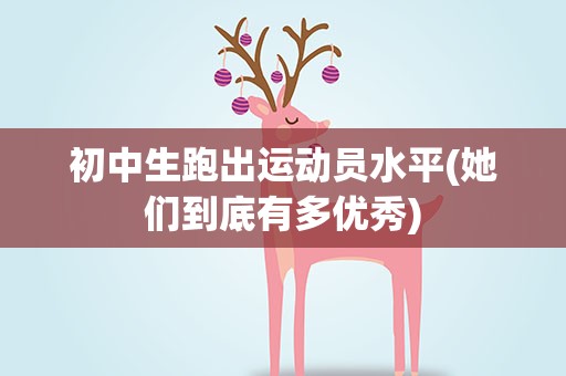 初中生跑出运动员水平(她们到底有多优秀)