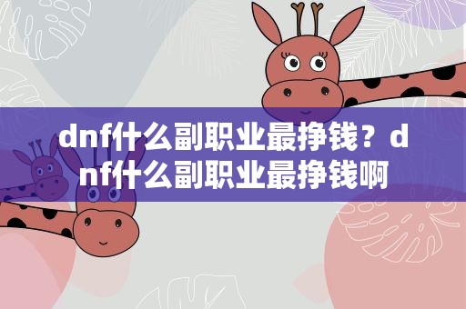 dnf什么副职业最挣钱？dnf什么副职业最挣钱啊