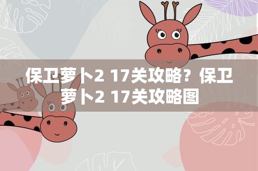保卫萝卜2 17关攻略？保卫萝卜2 17关攻略图