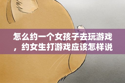 怎么约一个女孩子去玩游戏，约女生打游戏应该怎样说