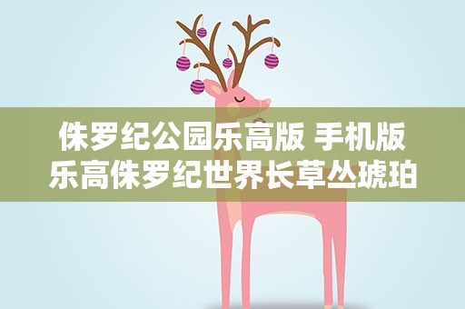 侏罗纪公园乐高版 手机版乐高侏罗纪世界长草丛琥珀积木在哪