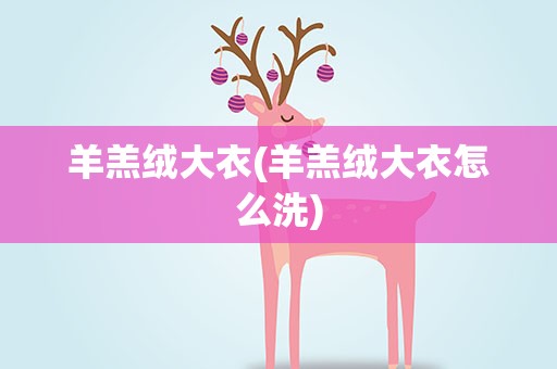 羊羔绒大衣(羊羔绒大衣怎么洗)