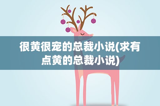 很黄很宠的总裁小说(求有点黄的总裁小说)