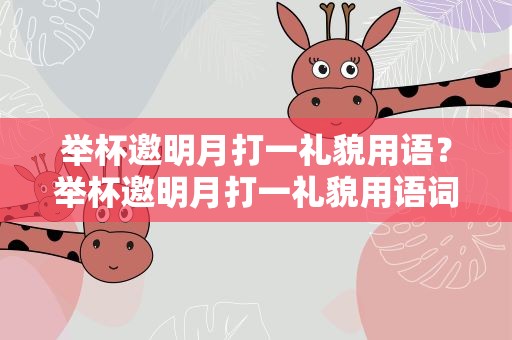 举杯邀明月打一礼貌用语？举杯邀明月打一礼貌用语词