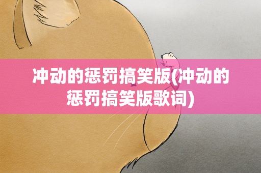 冲动的惩罚搞笑版(冲动的惩罚搞笑版歌词)