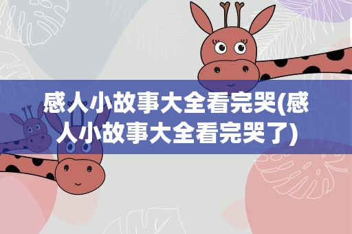 感人小故事大全看完哭(感人小故事大全看完哭了)