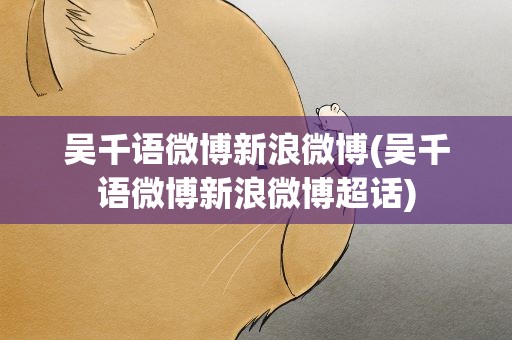 吴千语微博新浪微博(吴千语微博新浪微博超话)