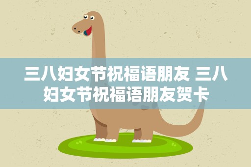 三八妇女节祝福语朋友 三八妇女节祝福语朋友贺卡