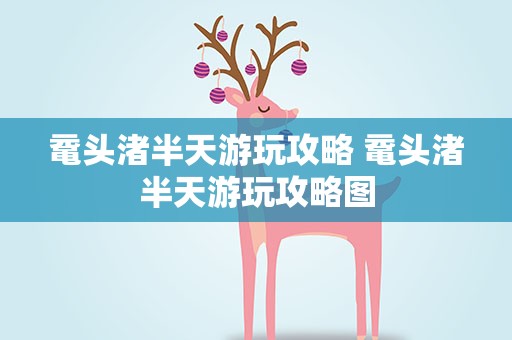 鼋头渚半天游玩攻略 鼋头渚半天游玩攻略图