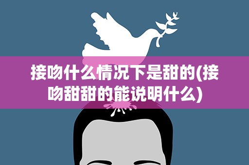 接吻什么情况下是甜的(接吻甜甜的能说明什么)