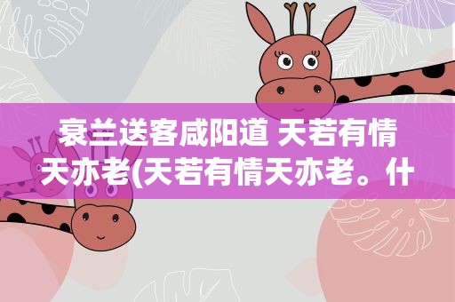 衰兰送客咸阳道 天若有情天亦老(天若有情天亦老。什么意思啊)