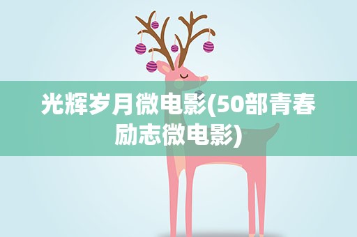 光辉岁月微电影(50部青春励志微电影)