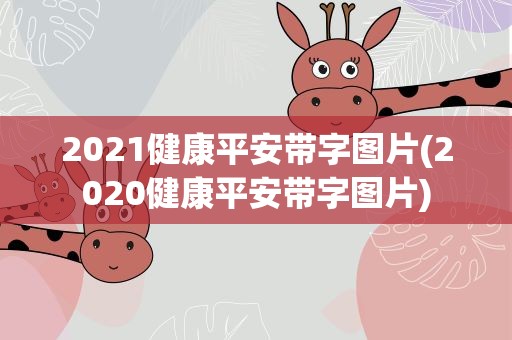 2021健康平安带字图片(2020健康平安带字图片)