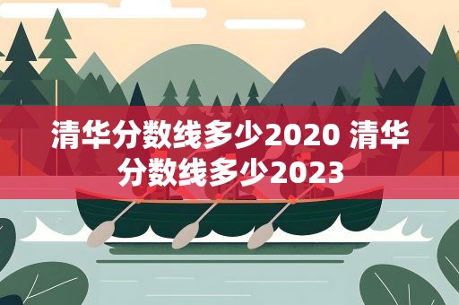 清华分数线多少2020 清华分数线多少2023