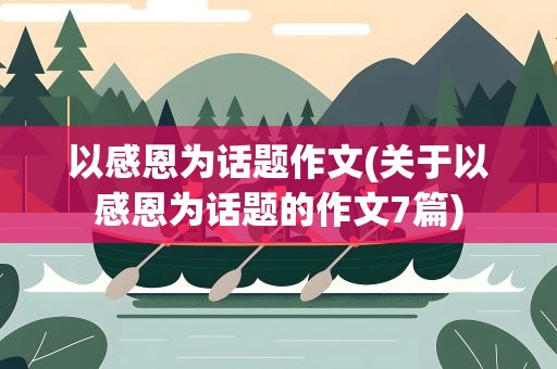 以感恩为话题作文(关于以感恩为话题的作文7篇)