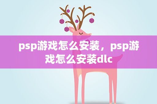 psp游戏怎么安装，psp游戏怎么安装dlc