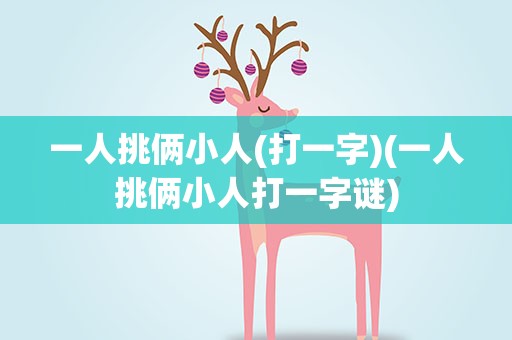 一人挑俩小人(打一字)(一人挑俩小人打一字谜)