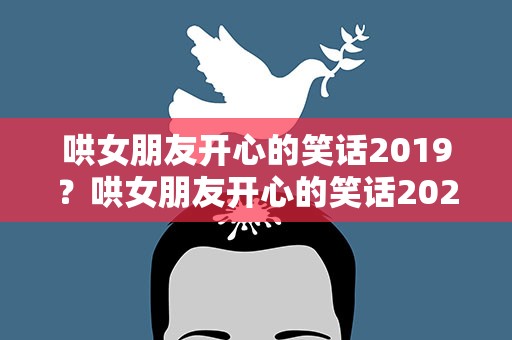 哄女朋友开心的笑话2019？哄女朋友开心的笑话2023