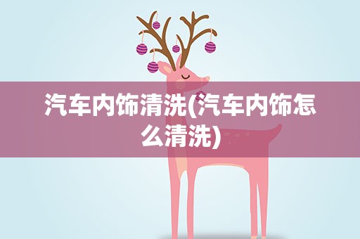 汽车内饰清洗(汽车内饰怎么清洗)