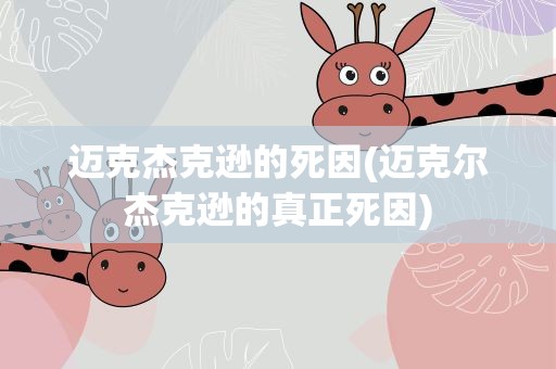迈克杰克逊的死因(迈克尔杰克逊的真正死因)