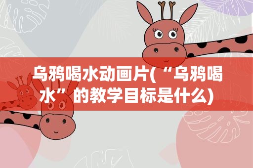 乌鸦喝水动画片(“乌鸦喝水”的教学目标是什么)