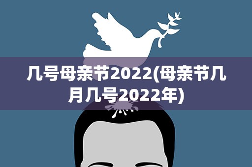 几号母亲节2022(母亲节几月几号2022年)