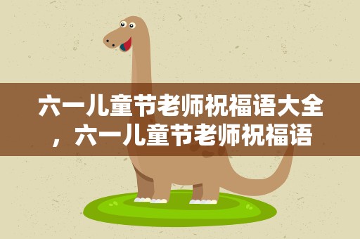 六一儿童节老师祝福语大全，六一儿童节老师祝福语