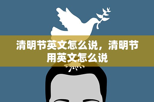 清明节英文怎么说，清明节用英文怎么说