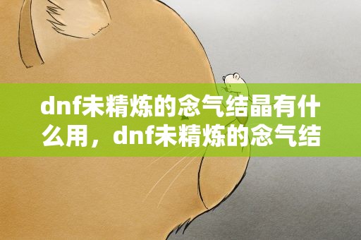 dnf未精炼的念气结晶有什么用，dnf未精炼的念气结晶有什么用2020