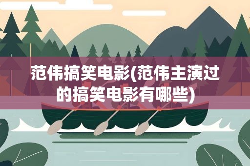 范伟搞笑电影(范伟主演过的搞笑电影有哪些)
