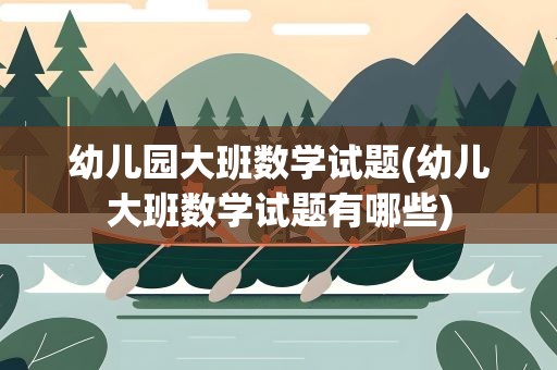 幼儿园大班数学试题(幼儿大班数学试题有哪些)