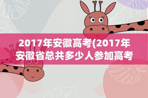 2017年安徽高考(2017年安徽省总共多少人参加高考)